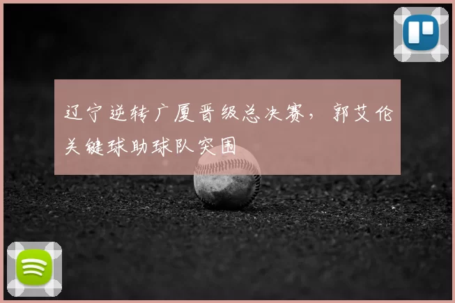 辽宁逆转广厦晋级总决赛，郭艾伦关键球助球队突围
