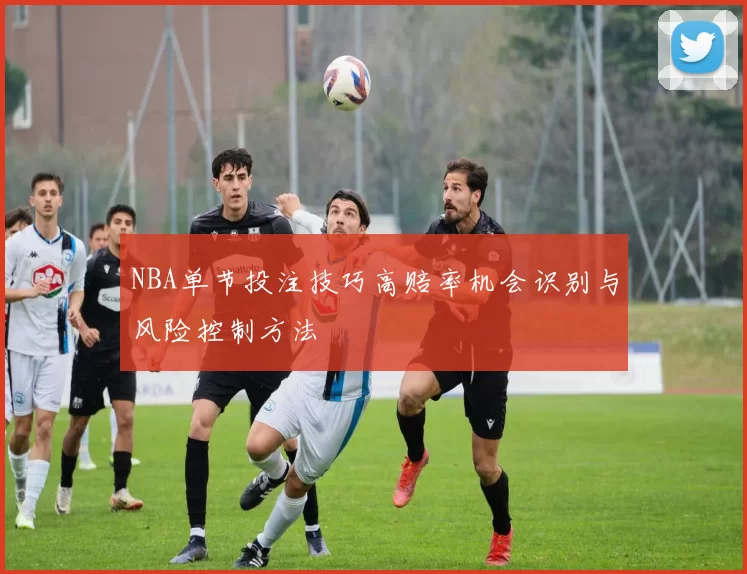 NBA单节投注技巧高赔率机会识别与风险控制方法