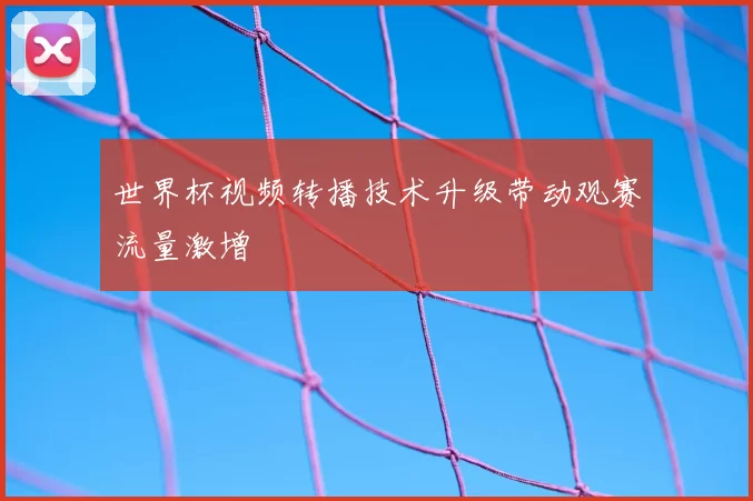 世界杯视频转播技术升级带动观赛流量激增