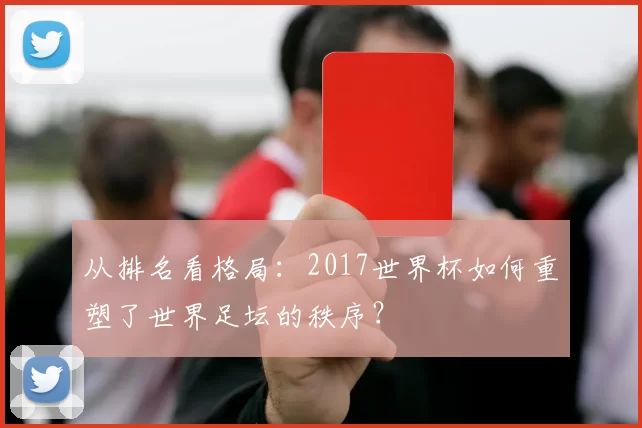 从排名看格局：2017世界杯如何重塑了世界足坛的秩序？