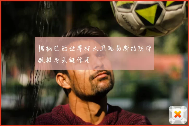 揭秘巴西世界杯大卫路易斯的防守数据与关键作用