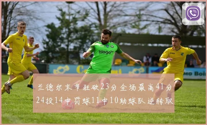兰德尔末节狂砍23分全场最高41分24投14中罚球11中10助球队逆转取胜