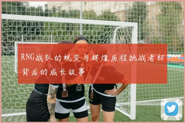 RNG战队的蜕变与辉煌历程挑战者杯背后的成长故事
