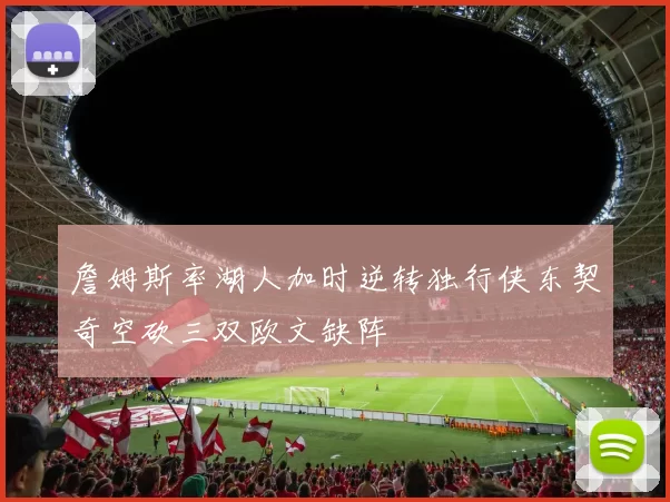 詹姆斯率湖人加时逆转独行侠东契奇空砍三双欧文缺阵