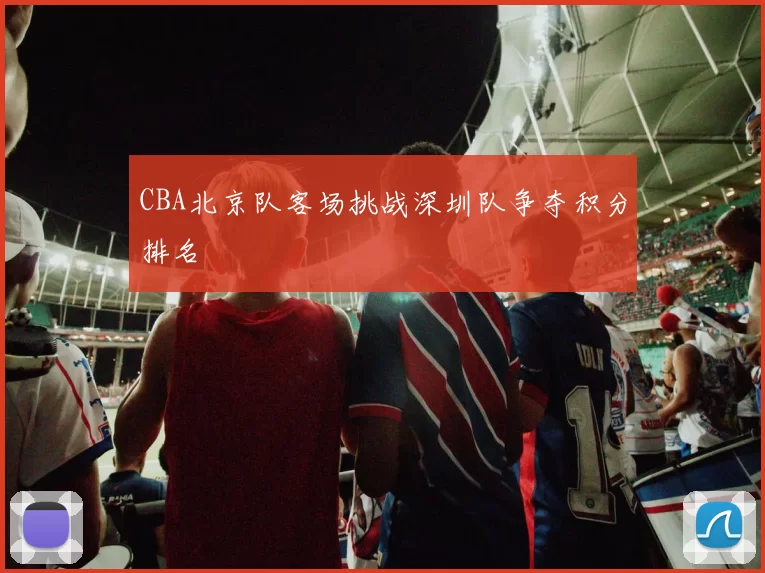 CBA北京队客场挑战深圳队争夺积分排名