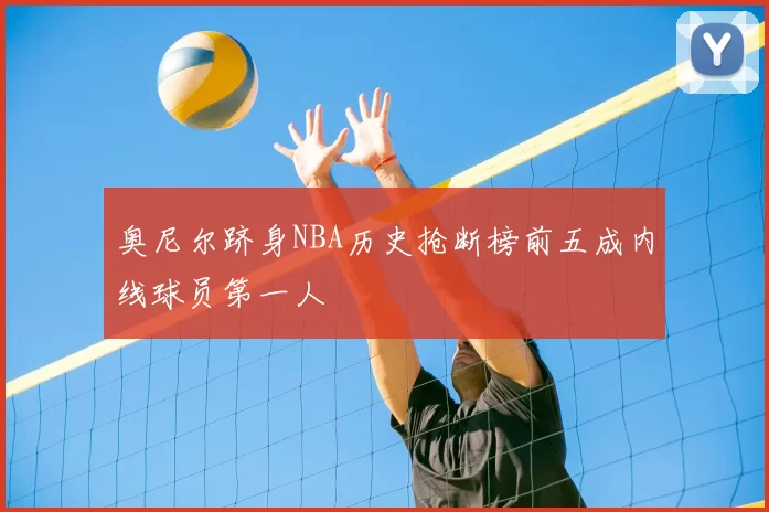 奥尼尔跻身NBA历史抢断榜前五成内线球员第一人