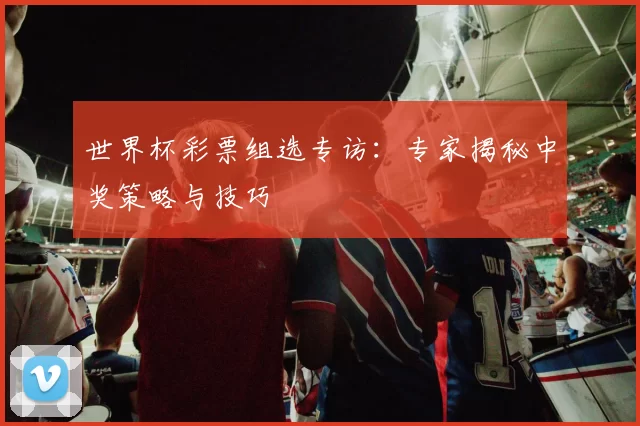 世界杯彩票组选专访：专家揭秘中奖策略与技巧