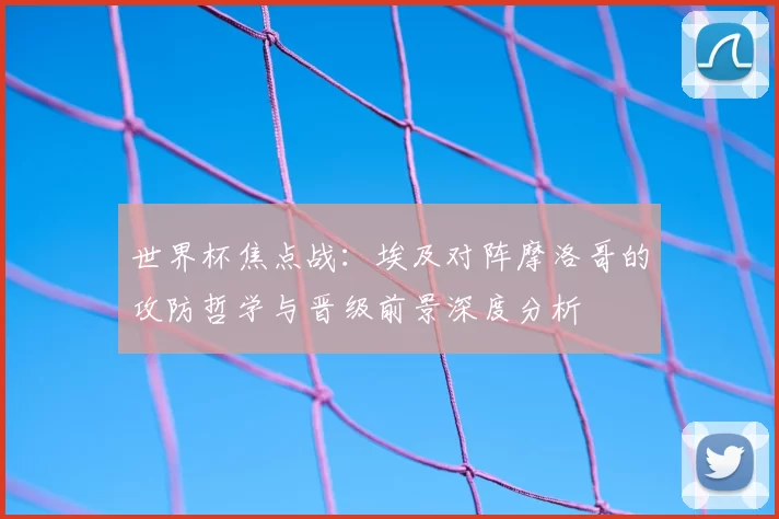 世界杯焦点战:埃及对阵摩洛哥的攻防哲学与晋级前景深度分析