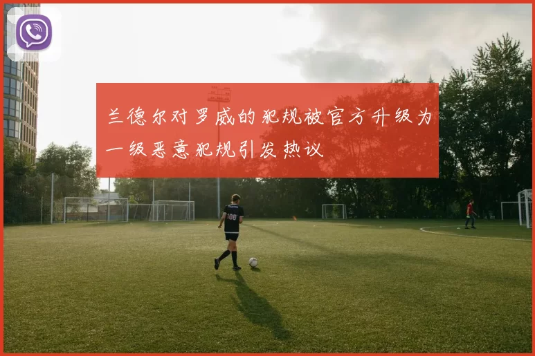 兰德尔对罗威的犯规被官方升级为一级恶意犯规引发热议