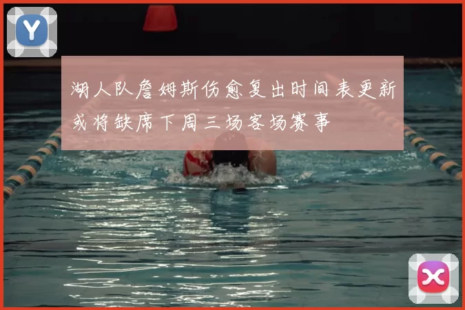 湖人队詹姆斯伤愈复出时间表更新或将缺席下周三场客场赛事