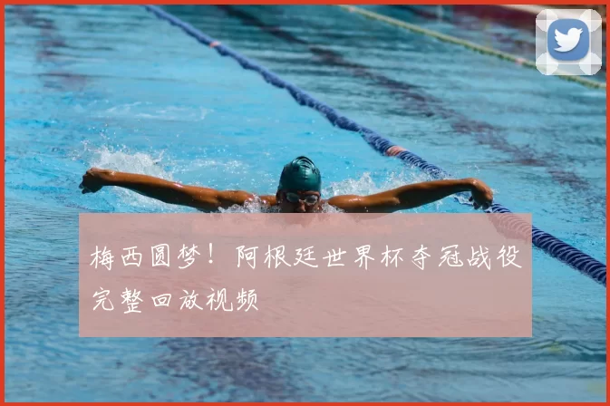梅西圆梦！阿根廷世界杯夺冠战役完整回放视频