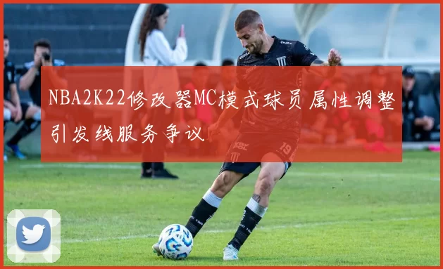 NBA2K22修改器MC模式球员属性调整引发线服务争议