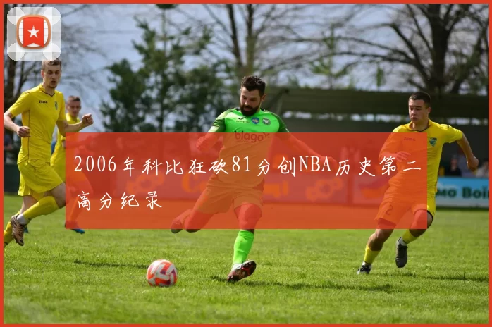 2006年科比狂砍81分创NBA历史第二高分纪录