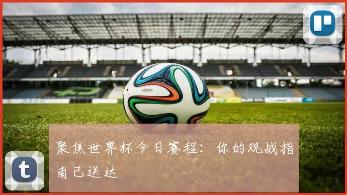 聚焦世界杯今日赛程:你的观战指南已送达