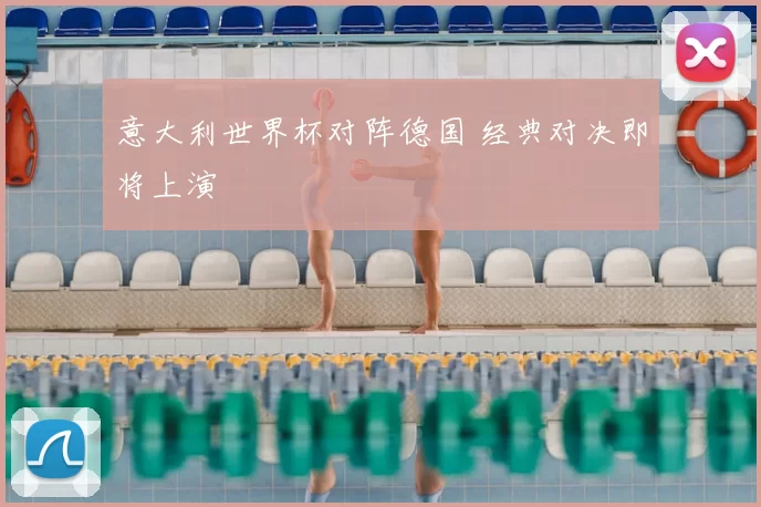 意大利世界杯对阵德国 经典对决即将上演