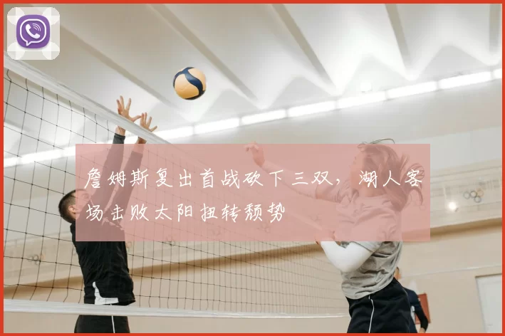 詹姆斯复出首战砍下三双,湖人客场击败太阳扭转颓势