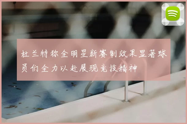 杜兰特称全明星新赛制效果显著球员们全力以赴展现竞技精神