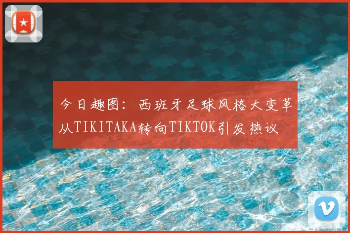今日趣图:西班牙足球风格大变革从TIKITAKA转向TIKTOK引发热议