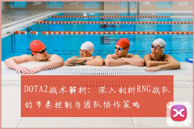 DOTA2战术解析：深入剖析RNG战队的节奏控制与团队协作策略
