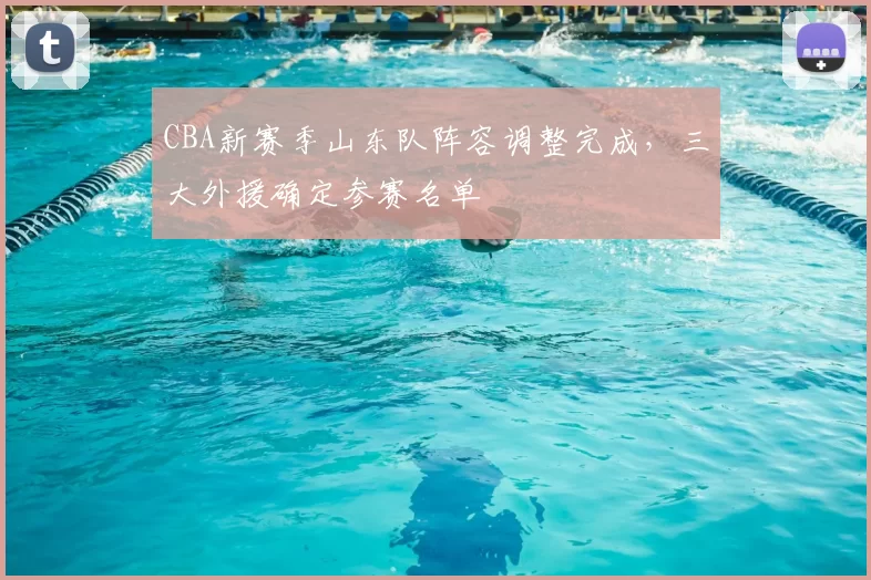 CBA新赛季山东队阵容调整完成，三大外援确定参赛名单