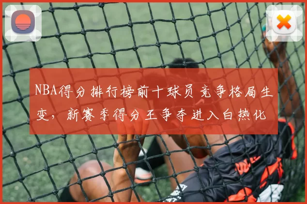 NBA得分排行榜前十球员竞争格局生变，新赛季得分王争夺进入白热化