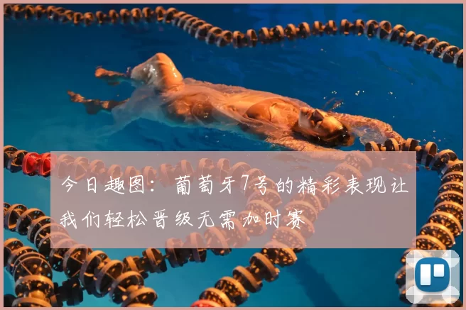 今日趣图:葡萄牙7号的精彩表现让我们轻松晋级无需加时赛
