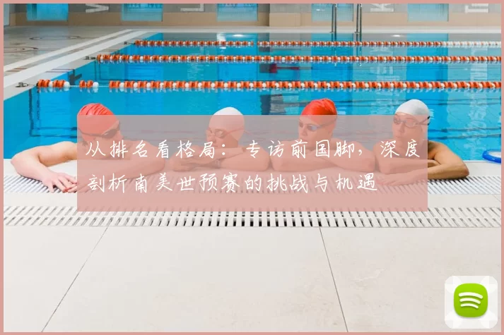 从排名看格局：专访前国脚，深度剖析南美世预赛的挑战与机遇