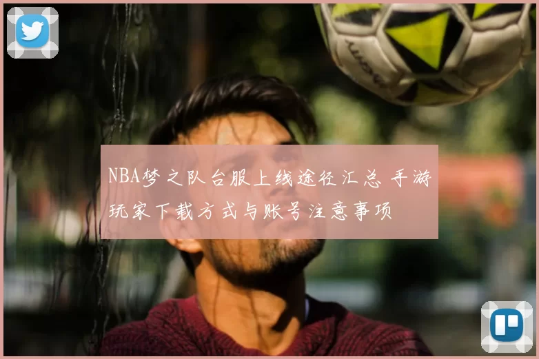 NBA梦之队台服上线途径汇总 手游玩家下载方式与账号注意事项