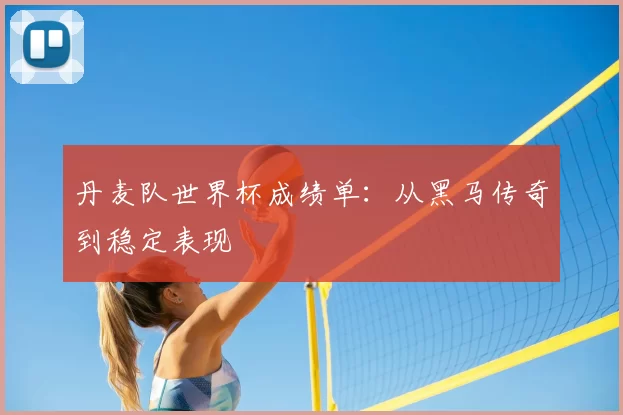 丹麦队世界杯成绩单：从黑马传奇到稳定表现