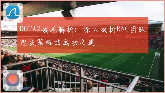 DOTA2战术解析：深入剖析RNG团队包夹策略的成功之道