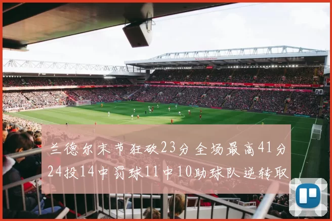 兰德尔末节狂砍23分全场最高41分24投14中罚球11中10助球队逆转取胜