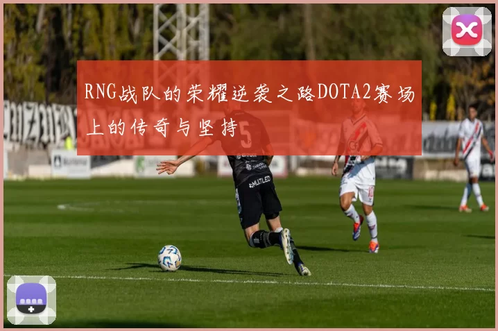 RNG战队的荣耀逆袭之路DOTA2赛场上的传奇与坚持