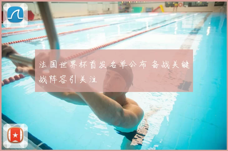 法国世界杯首发名单公布 备战关键战阵容引关注