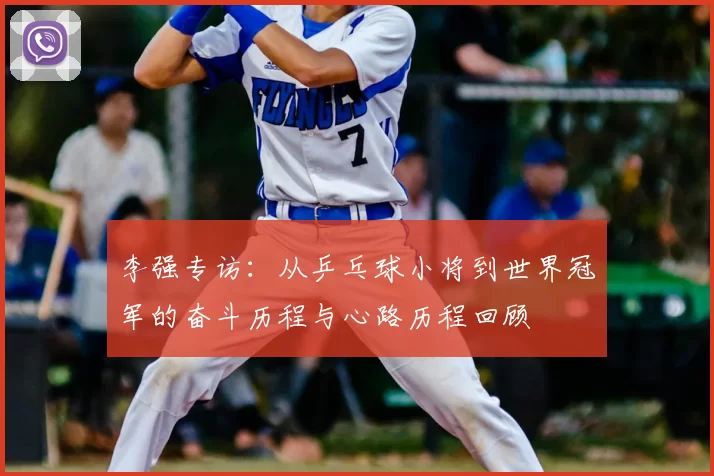 李强专访：从乒乓球小将到世界冠军的奋斗历程与心路历程回顾