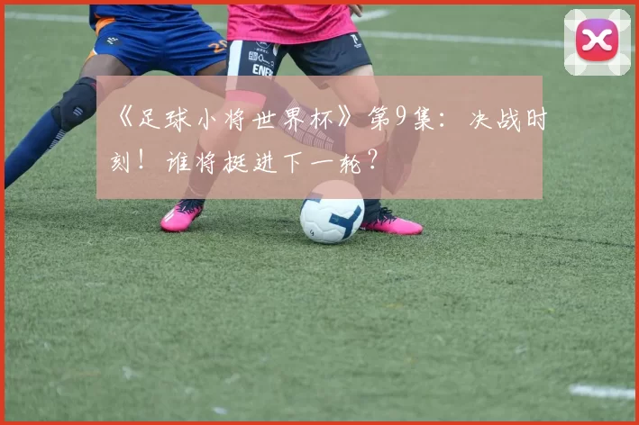 《足球小将世界杯》第9集：决战时刻！谁将挺进下一轮？