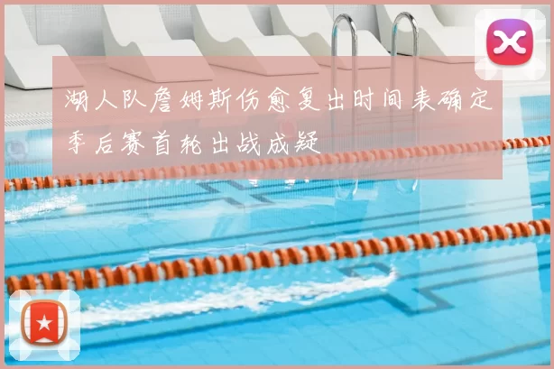 湖人队詹姆斯伤愈复出时间表确定季后赛首轮出战成疑