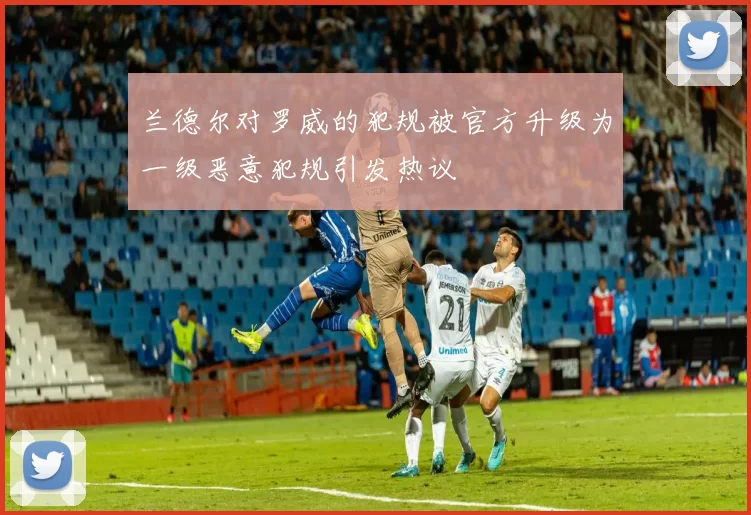 兰德尔对罗威的犯规被官方升级为一级恶意犯规引发热议