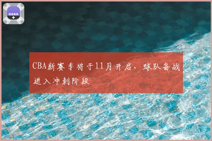 CBA新赛季将于11月开启，球队备战进入冲刺阶段