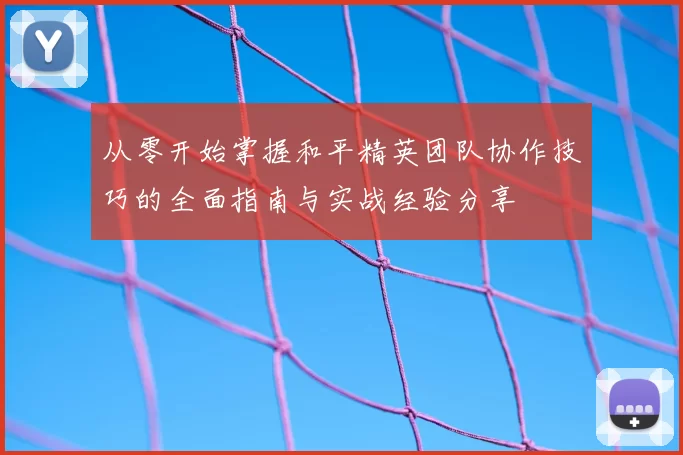 从零开始掌握和平精英团队协作技巧的全面指南与实战经验分享
