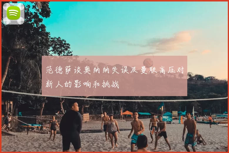 范德萨谈奥纳纳失误及曼联高压对新人的影响和挑战