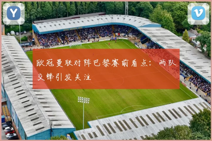 欧冠曼联对阵巴黎赛前看点：两队交锋引发关注