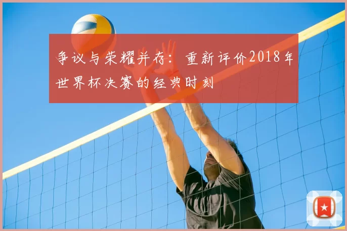 争议与荣耀并存：重新评价2018年世界杯决赛的经典时刻
