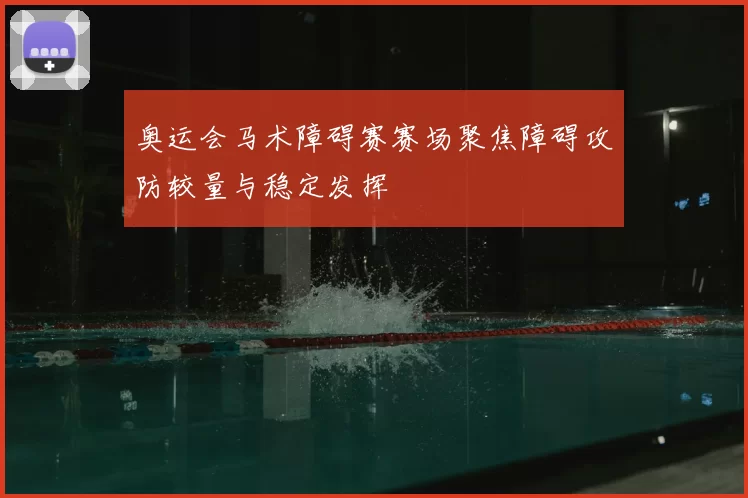 奥运会马术障碍赛赛场聚焦障碍攻防较量与稳定发挥