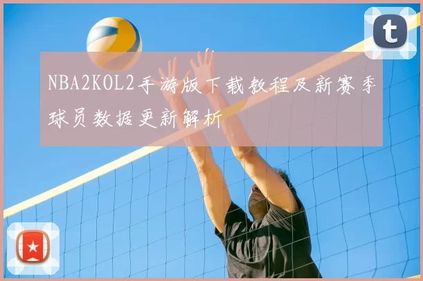 NBA2KOL2手游版下载教程及新赛季球员数据更新解析
