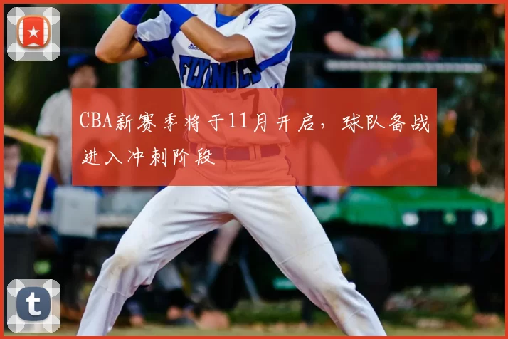 CBA新赛季将于11月开启,球队备战进入冲刺阶段